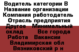 Водитель категории В › Название организации ­ Компания-работодатель › Отрасль предприятия ­ Другое › Минимальный оклад ­ 1 - Все города Работа » Вакансии   . Владимирская обл.,Вязниковский р-н